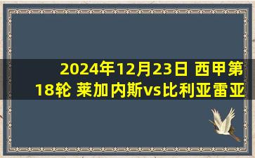 2024年12月23日 西甲第18轮 莱加内斯vs比利亚雷亚尔 全场录像